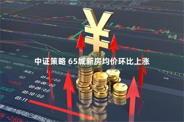 中证策略 65城新房均价环比上涨