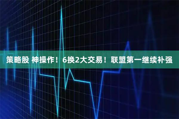 策略股 神操作！6换2大交易！联盟第一继续补强