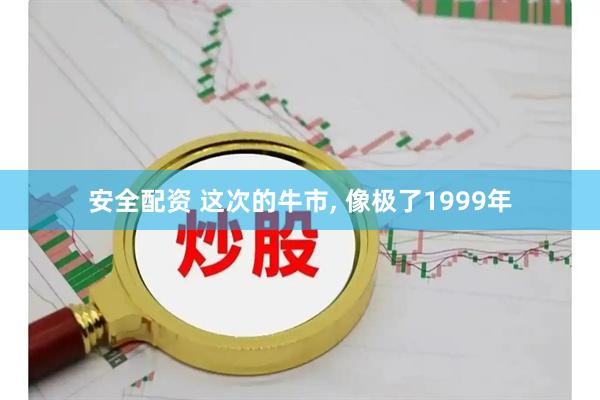 安全配资 这次的牛市, 像极了1999年
