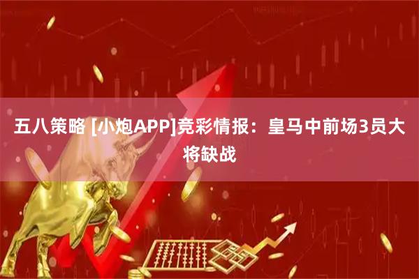 五八策略 [小炮APP]竞彩情报：皇马中前场3员大将缺战