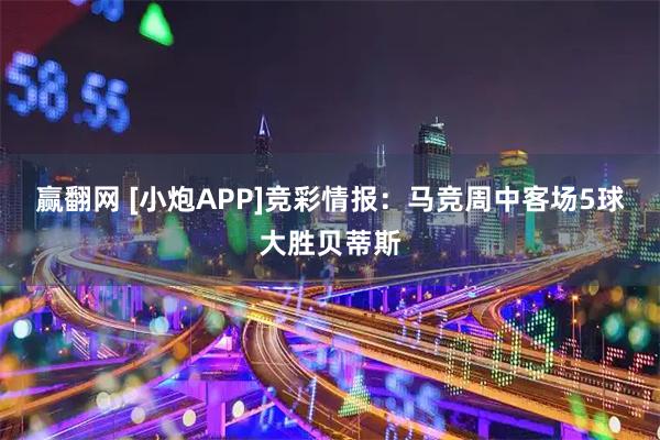 赢翻网 [小炮APP]竞彩情报：马竞周中客场5球大胜贝蒂斯