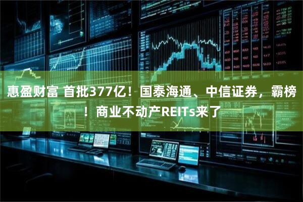 惠盈财富 首批377亿！国泰海通、中信证券，霸榜！商业不动产REITs来了