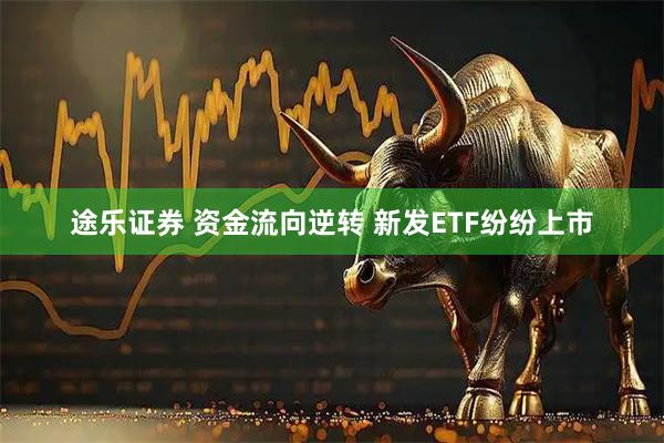 途乐证券 资金流向逆转 新发ETF纷纷上市