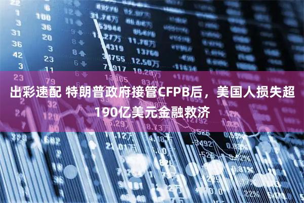 出彩速配 特朗普政府接管CFPB后，美国人损失超190亿美元金融救济