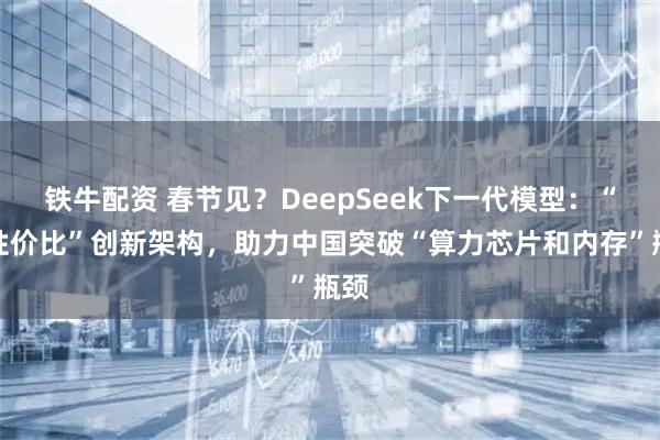 铁牛配资 春节见？DeepSeek下一代模型：“高性价比”创新架构，助力中国突破“算力芯片和内存”瓶颈