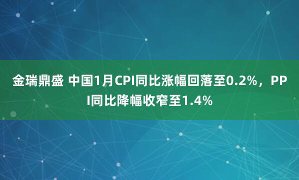 金瑞鼎盛 中国1月CPI同比涨幅回落至0.2%，PPI同比降幅收窄至1.4%