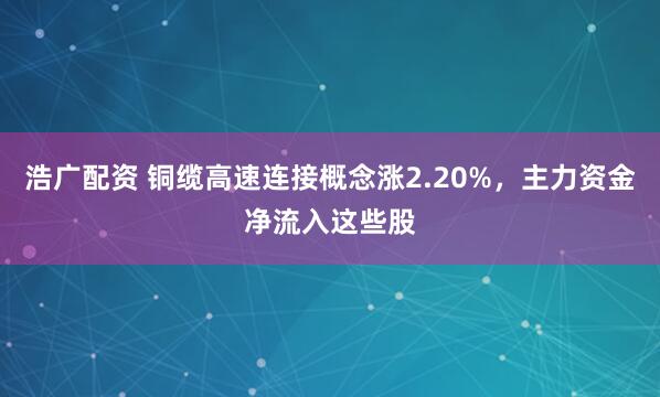 浩广配资 铜缆高速连接概念涨2.20%，主力资金净流入这些股
