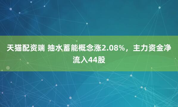 天猫配资端 抽水蓄能概念涨2.08%，主力资金净流入44股