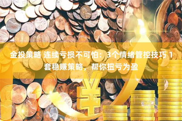 金投策略 连续亏损不可怕：3个情绪管控技巧 1套稳赚策略，帮你扭亏为盈