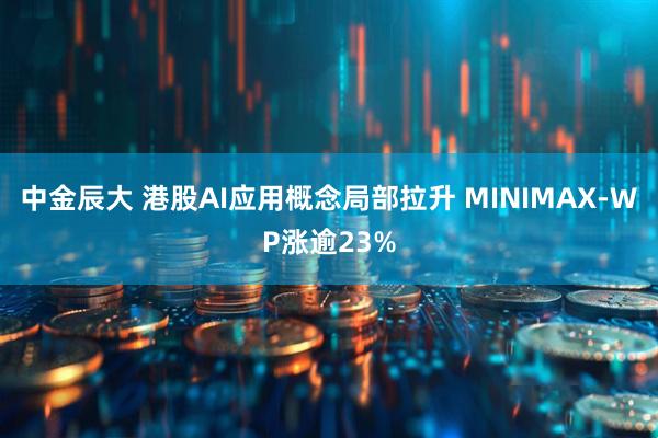 中金辰大 港股AI应用概念局部拉升 MINIMAX-WP涨逾23%
