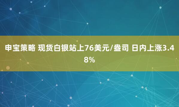 申宝策略 现货白银站上76美元/盎司 日内上涨3.48%