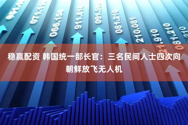 稳赢配资 韩国统一部长官：三名民间人士四次向朝鲜放飞无人机