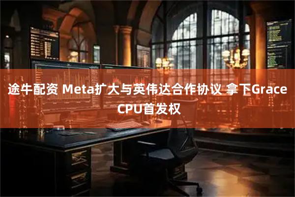 途牛配资 Meta扩大与英伟达合作协议 拿下Grace CPU首发权