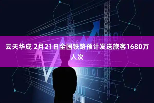 云天华成 2月21日全国铁路预计发送旅客1680万人次
