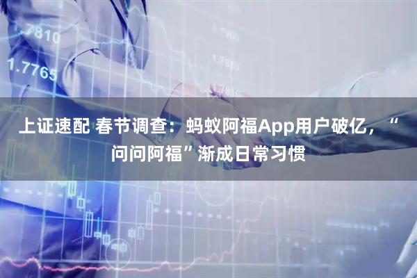 上证速配 春节调查：蚂蚁阿福App用户破亿，“问问阿福”渐成日常习惯