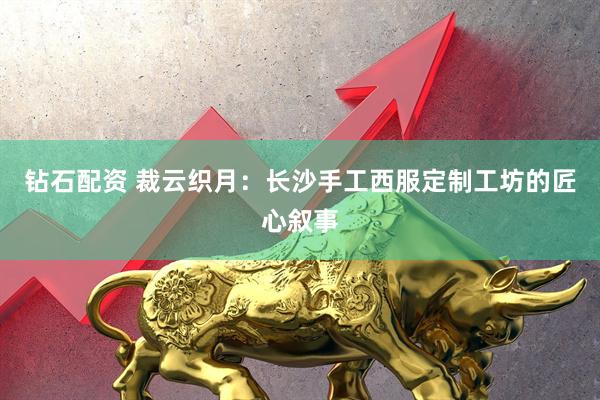 钻石配资 裁云织月：长沙手工西服定制工坊的匠心叙事