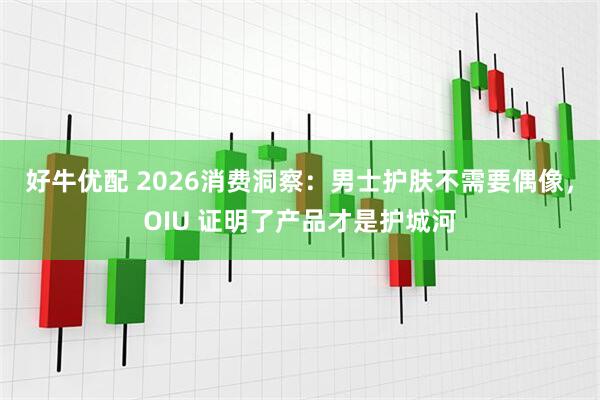 好牛优配 2026消费洞察：男士护肤不需要偶像，OIU 证明了产品才是护城河