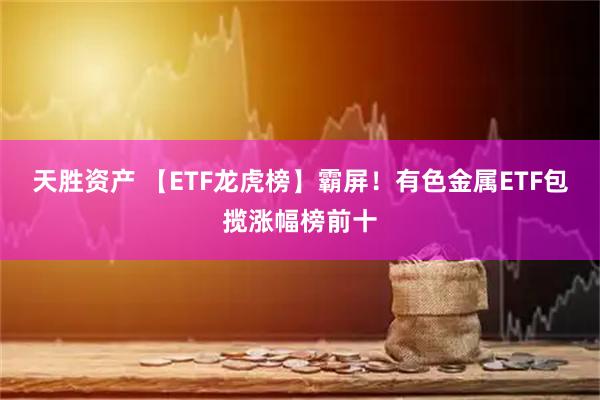 天胜资产 【ETF龙虎榜】霸屏！有色金属ETF包揽涨幅榜前十