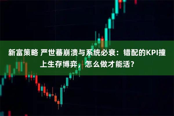 新富策略 严世蕃崩溃与系统必衰：错配的KPI撞上生存博弈，怎么做才能活？