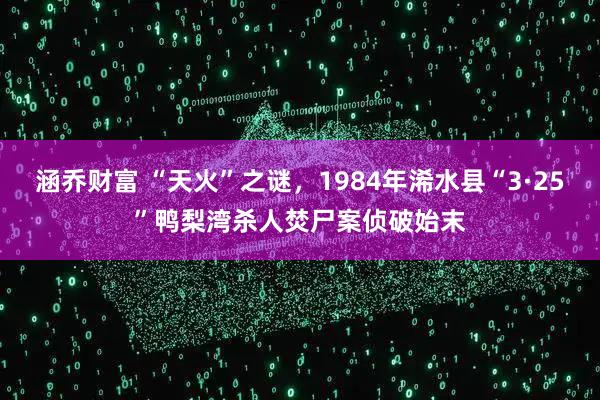 涵乔财富 “天火”之谜，1984年浠水县“3·25”鸭梨湾杀人焚尸案侦破始末