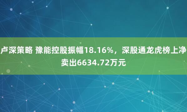 卢深策略 豫能控股振幅18.16%，深股通龙虎榜上净卖出6634.72万元