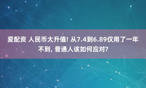 爱配资 人民币大升值! 从7.4到6.89仅用了一年不到, 普通人该如何应对?