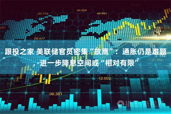 跟投之家 美联储官员密集“放鹰”：通胀仍是难题，进一步降息空间或“相对有限”