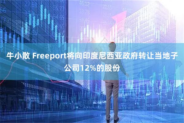 牛小散 Freeport将向印度尼西亚政府转让当地子公司12%的股份