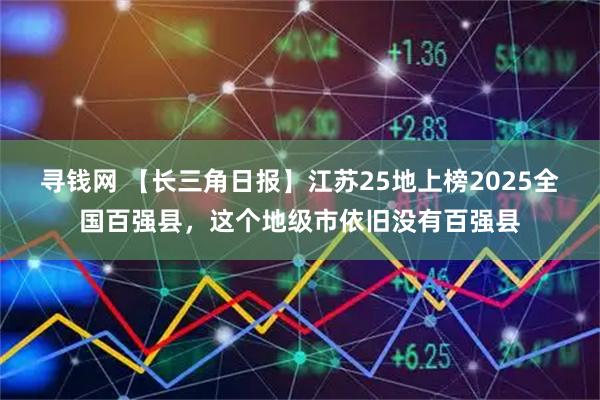 寻钱网 【长三角日报】江苏25地上榜2025全国百强县，这个地级市依旧没有百强县