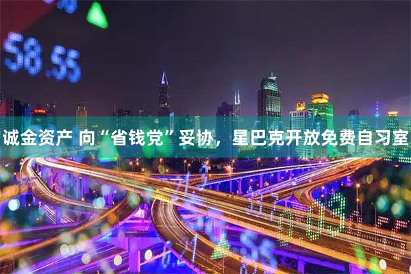 诚金资产 向“省钱党”妥协，星巴克开放免费自习室