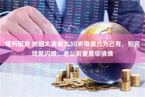 恒利配资 她因太美被大30岁导演占为己有，拍完戏就闪婚，老公前妻是邬倩倩