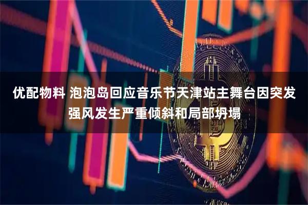 优配物料 泡泡岛回应音乐节天津站主舞台因突发强风发生严重倾斜和局部坍塌