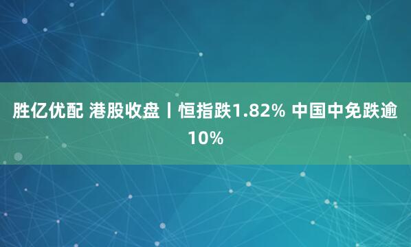 胜亿优配 港股收盘丨恒指跌1.82% 中国中免跌逾10%
