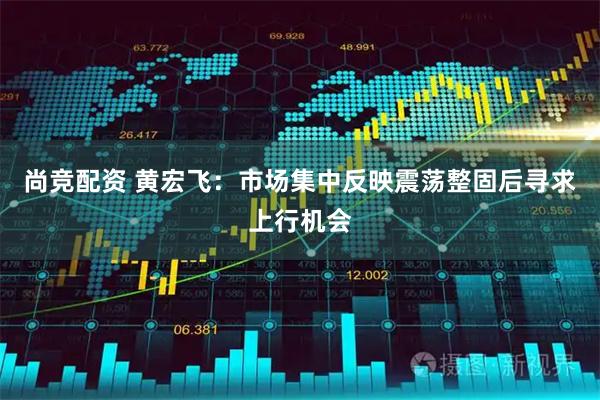 尚竞配资 黄宏飞：市场集中反映震荡整固后寻求上行机会