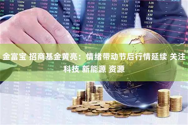 金富宝 招商基金黄亮：情绪带动节后行情延续 关注科技 新能源 资源