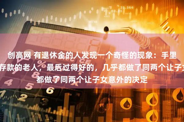 创高网 有退休金的人发现一个奇怪的现象：手里有20、30万存款的老人，最后过得好的，几乎都做了同两个让子女意外的决定