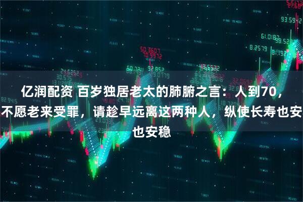 亿润配资 百岁独居老太的肺腑之言:人到70,若不愿老来受罪,请趁早远离这两种人,纵使长寿也安稳