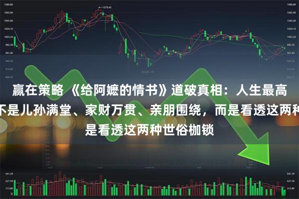 赢在策略 《给阿嬷的情书》道破真相：人生最高的境界，不是儿孙满堂、家财万贯、亲朋围绕，而是看透这两种世俗枷锁